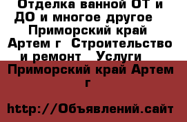 Отделка ванной ОТ и ДО и многое другое. - Приморский край, Артем г. Строительство и ремонт » Услуги   . Приморский край,Артем г.